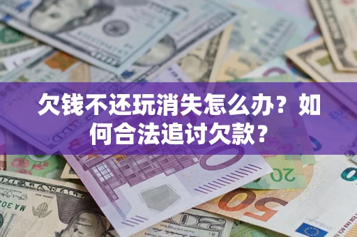济南欠钱不还玩消失怎么办？如何合法追讨欠款？