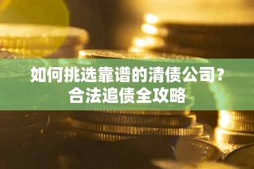 济南如何挑选靠谱的清债公司？合法追债全攻略