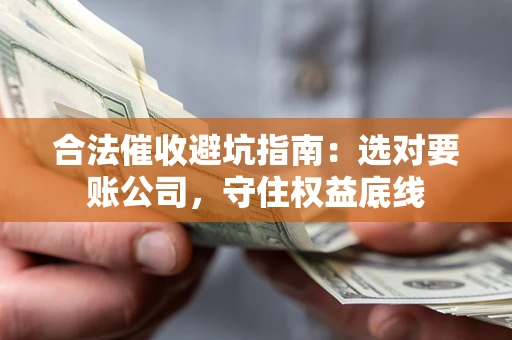 济南合法催收避坑指南：选对要账公司，守住权益底线