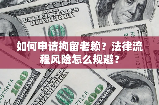 济南如何申请拘留老赖？法律流程风险怎么规避？