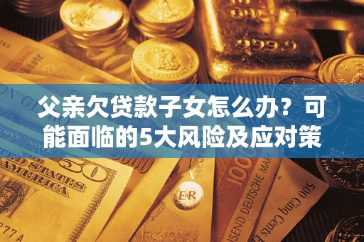 济南父亲欠贷款子女怎么办？可能面临的5大风险及应对策略