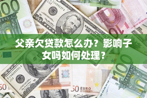 济南父亲欠贷款怎么办？影响子女吗如何处理？