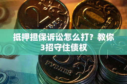 济南抵押担保诉讼怎么打？教你3招守住债权