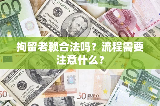 济南拘留老赖合法吗？流程需要注意什么？
