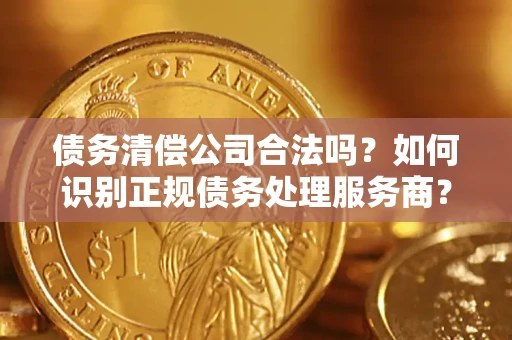 济南债务清偿公司合法吗？如何识别正规债务处理服务商？