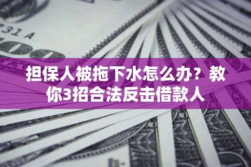济南担保人被拖下水怎么办？教你3招合法反击借款人