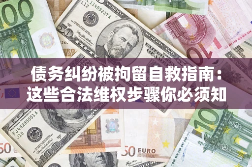 济南债务纠纷被拘留自救指南：这些合法维权步骤你必须知道！