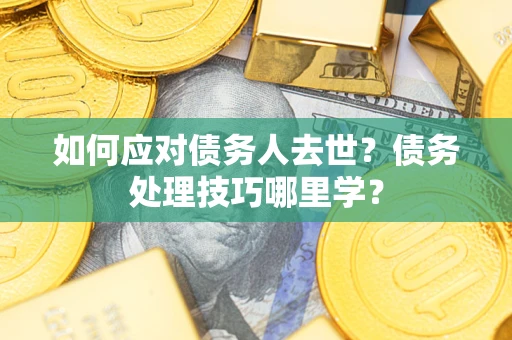 济南如何应对债务人去世？债务处理技巧哪里学？