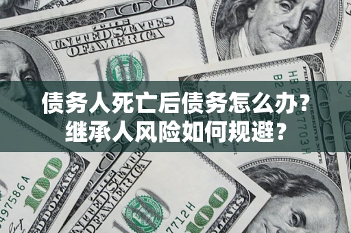 济南债务人死亡后债务怎么办？继承人风险如何规避？