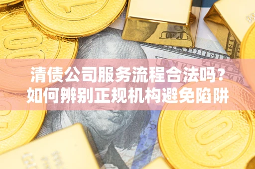 济南清债公司服务流程合法吗？如何辨别正规机构避免陷阱？