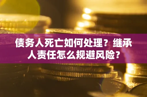 济南债务人死亡如何处理?继承人责任怎么规避风险? 济南债务人死亡如何处理?继承人责任怎么规避风险?