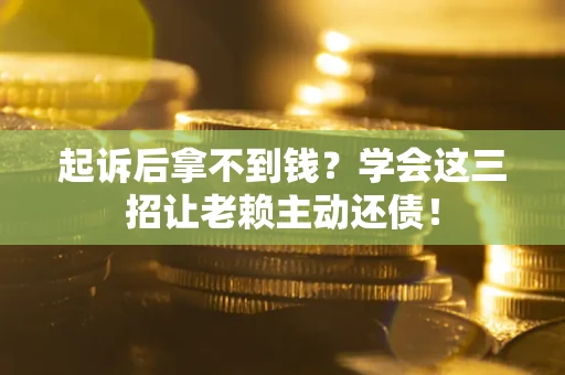 济南起诉后拿不到钱？学会这三招让老赖主动还债！
