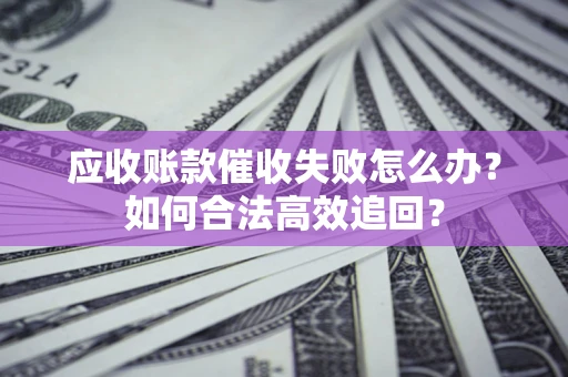 济南应收账款催收失败怎么办？如何合法高效追回？