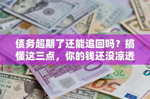 济南债务超期了还能追回吗？搞懂这三点，你的钱还没凉透