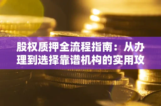 济南股权质押全流程指南：从办理到选择靠谱机构的实用攻略
