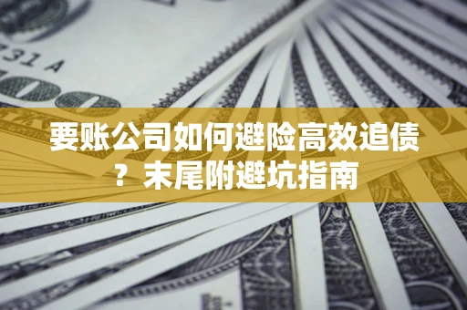 济南要账公司如何避险高效追债？末尾附避坑指南