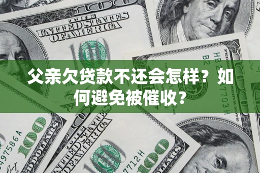 济南父亲欠贷款不还会怎样？如何避免被催收？