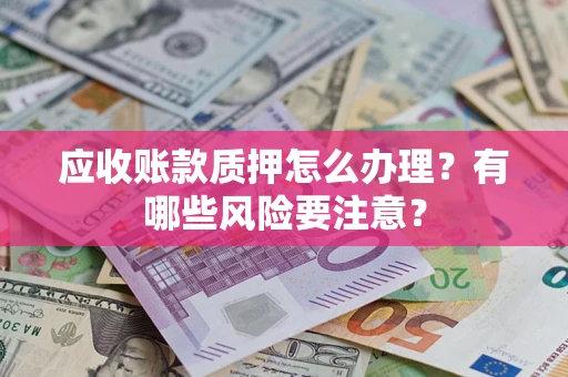 济南应收账款质押怎么办理？有哪些风险要注意？