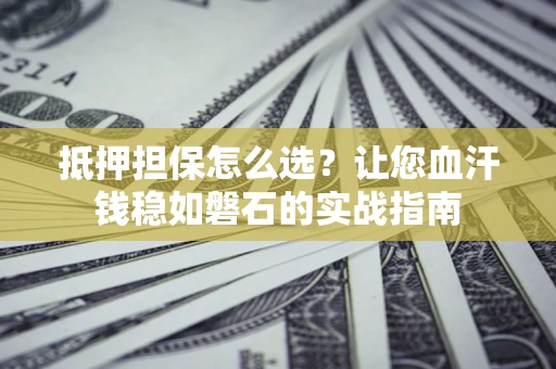 济南抵押担保怎么选？让您血汗钱稳如磐石的实战指南