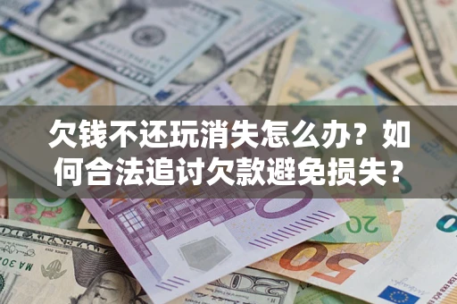 济南欠钱不还玩消失怎么办?如何合法追讨欠款避免损失? 济南欠钱不还玩消失怎么办?如何合法追讨欠款避免损失?