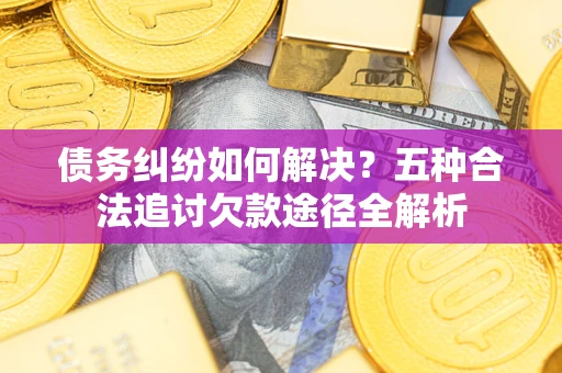 济南债务纠纷如何解决？五种合法追讨欠款途径全解析