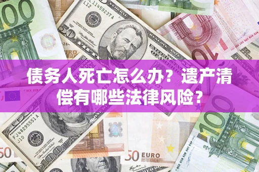 济南债务人死亡怎么办？遗产清偿有哪些法律风险？