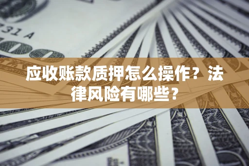 济南应收账款质押怎么操作？法律风险有哪些？