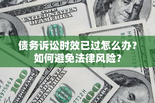 济南债务诉讼时效已过怎么办？如何避免法律风险？