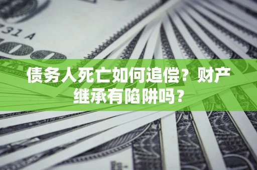 济南债务人死亡如何追偿？财产继承有陷阱吗？