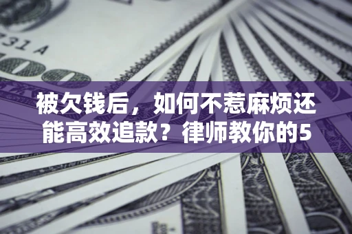 济南被欠钱后，如何不惹麻烦还能高效追款？律师教你的5步合法讨债法