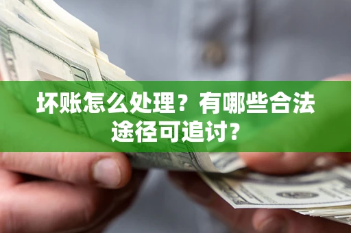 济南坏账怎么处理？有哪些合法途径可追讨？
