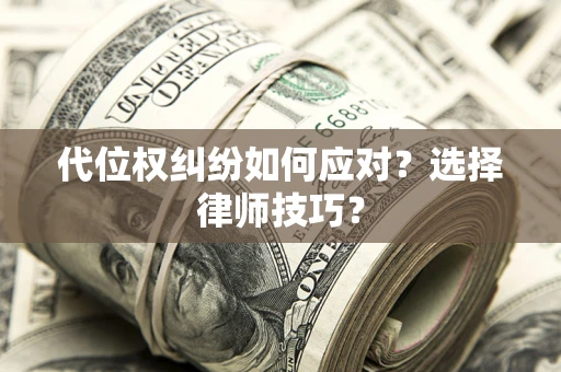 济南代位权纠纷如何应对？选择律师技巧？