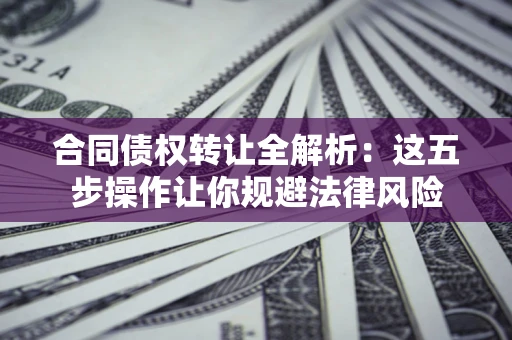 济南合同债权转让全解析：这五步操作让你规避法律风险