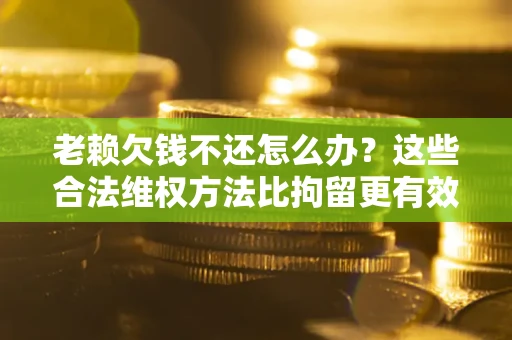 济南老赖欠钱不还怎么办？这些合法维权方法比拘留更有效