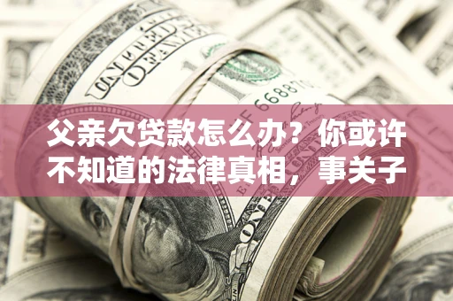 济南父亲欠贷款怎么办？你或许不知道的法律真相，事关子女未来