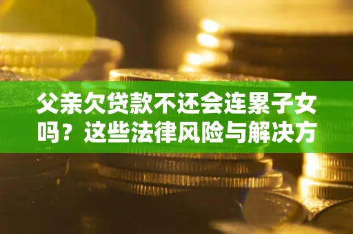 济南父亲欠贷款不还会连累子女吗？这些法律风险与解决方法要早知道！
