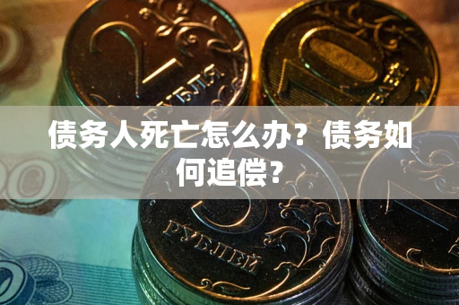 济南债务人死亡怎么办？债务如何追偿？