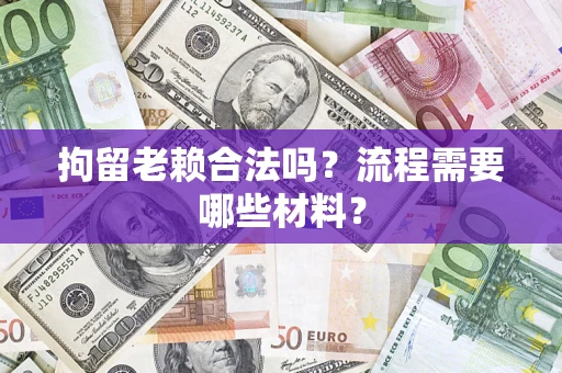 济南拘留老赖合法吗？流程需要哪些材料？
