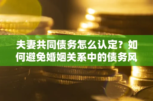 济南夫妻共同债务怎么认定？如何避免婚姻关系中的债务风险？