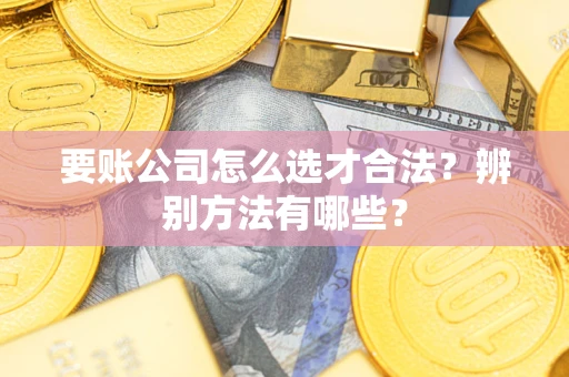 济南要账公司怎么选才合法？辨别方法有哪些？