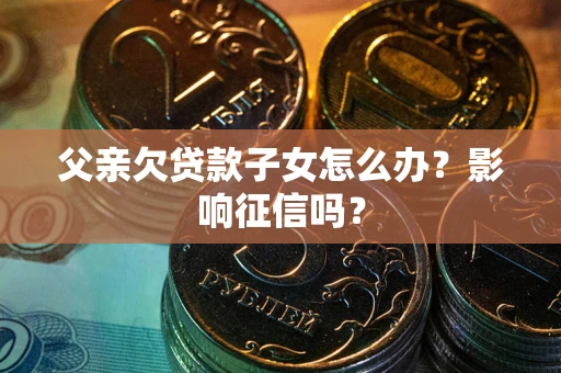 济南父亲欠贷款子女怎么办？影响征信吗？