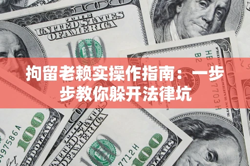 济南拘留老赖实操作指南：一步步教你躲开法律坑