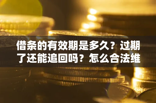 济南借条的有效期是多久？过期了还能追回吗？怎么合法维权？