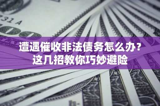 济南遭遇催收非法债务怎么办？这几招教你巧妙避险