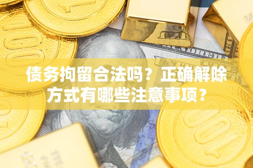济南债务拘留合法吗？正确解除方式有哪些注意事项？