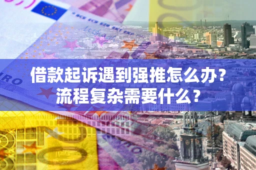 济南借款起诉遇到强推怎么办？流程复杂需要什么？