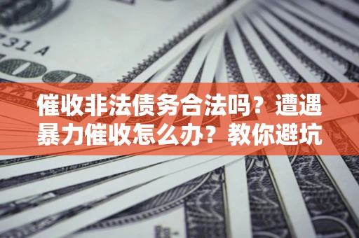 济南催收非法债务合法吗？遭遇暴力催收怎么办？教你避坑指南！