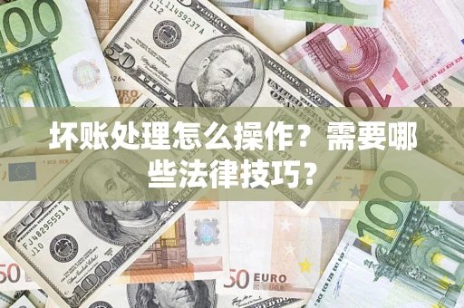 济南坏账处理怎么操作？需要哪些法律技巧？