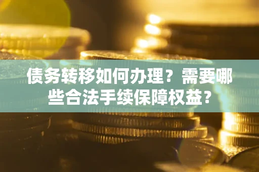济南债务转移如何办理？需要哪些合法手续保障权益？