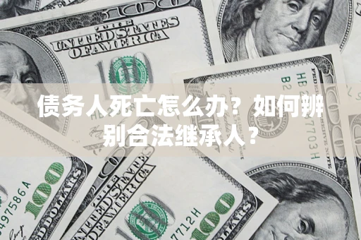 济南债务人死亡怎么办？如何辨别合法继承人？